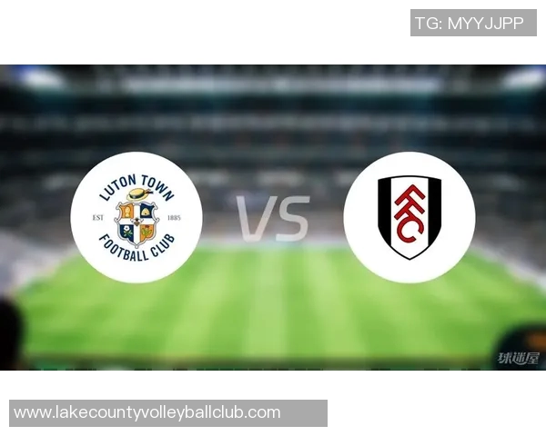 富勒姆主场迎战卢顿期待精彩对决与进攻火力的较量